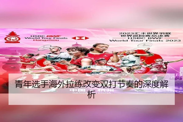 青年选手海外拉练改变双打节奏的深度解析